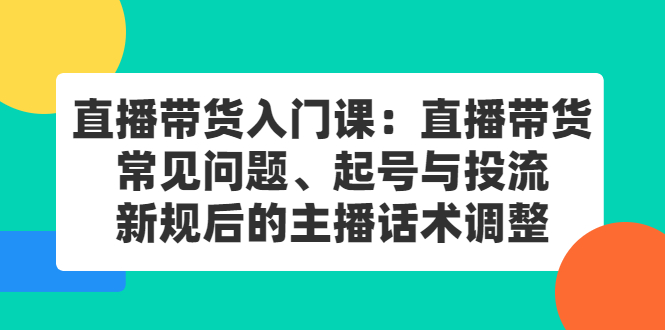 直播带货入门课：直播带货常见问题、起号与投流、新规后的主播话术调整-甘南项目网