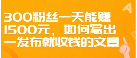 300粉丝一天能赚1500元，如何写出一发布就收钱的文章【价值68元】-甘南项目网