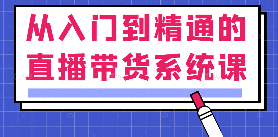 从入门到精通的直播带货系统课，人人都能成为带货王-甘南项目网