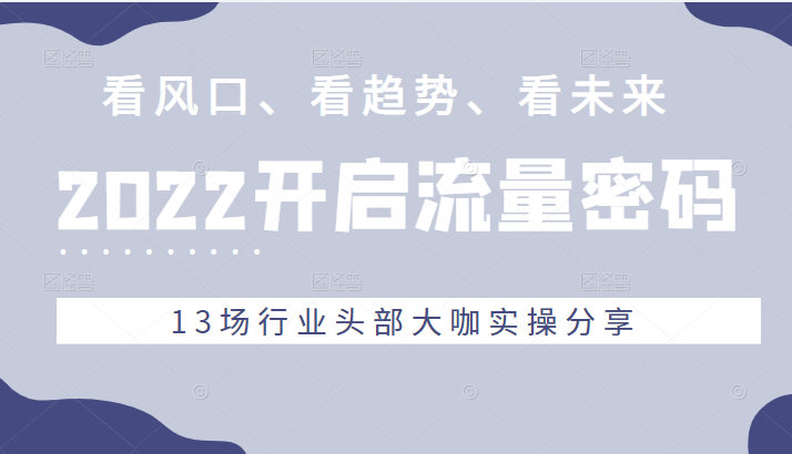 2022流量密码，看风口、看趋势、看未来，13场行业头部大咖实操分享-甘南项目网