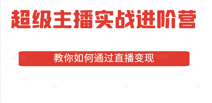 超级主播实战进阶营：全方位深耕主播必备技能，教你如何通过直播变现-甘南项目网