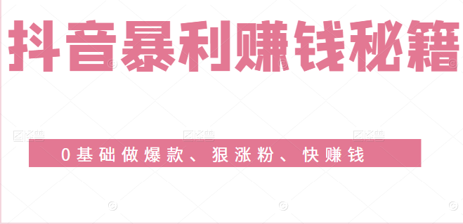 抖音暴利赚钱秘籍：0基础做爆款、狠涨粉、快赚钱（完结）-甘南项目网