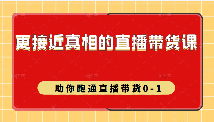 更接近真相的直播带货课（线上）,助你跑通直播带货0-1-甘南项目网