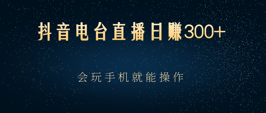 抖音电台直播日赚300+，玩法新颖变现效果好，会玩手机就能操作-甘南项目网