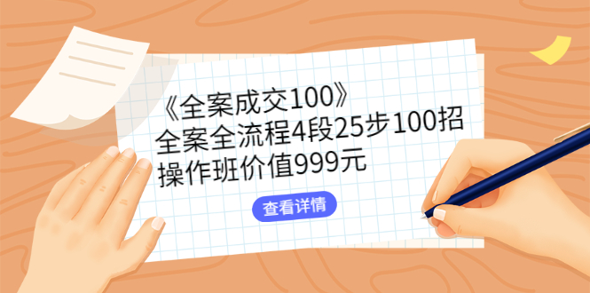 《全案成交100》全案全流程4段25步100招，操作班价值999元-甘南项目网