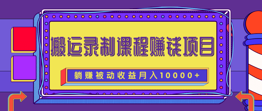 搬运录制课程赚钱项目，长期躺赚被动收益，月收入10000+-甘南项目网