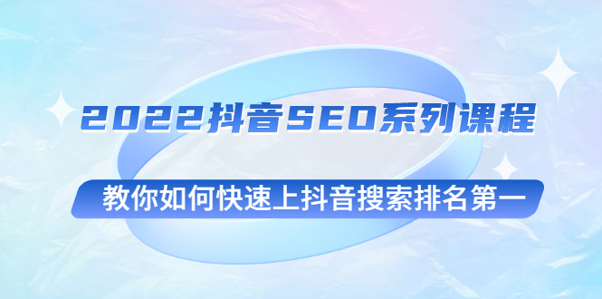 2022抖音SEO系列课程，教你如何快速上抖音搜索排名第一-甘南项目网