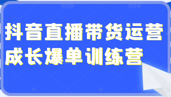 超详细的抖音直播带货运营成长爆单训练营，手把手教你玩转直播带货（价值4980元）-甘南项目网