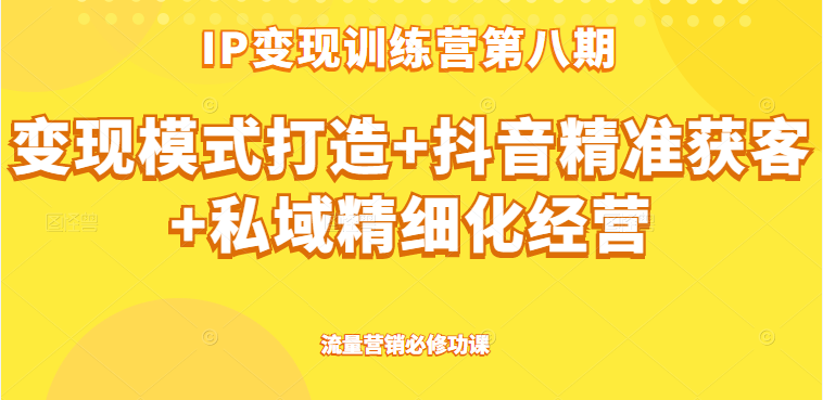 IP变现训练营第八期 ip变现模式打造+抖音精准获客+私域精细化经营，流量营销必修功课-甘南项目网