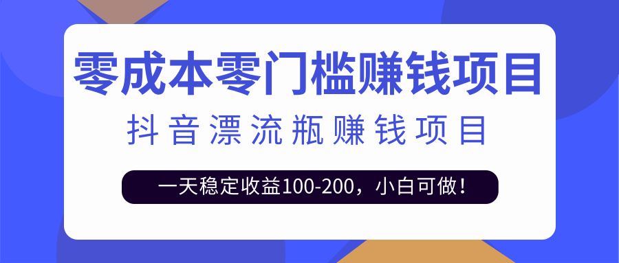 抖音漂流瓶变现玩法，一天稳定收益100-200，小白可做！【视频教程+模板素材】-甘南项目网