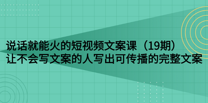 说话就能火的短视频文案课：让不会写文案的人写出可传播的完整文案（19期）-甘南项目网