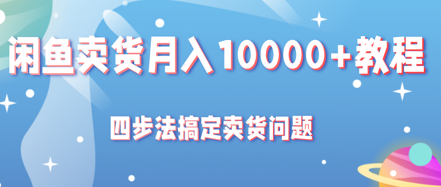 闲鱼卖货月入10000+教程，四步法教你搞定卖货问题-甘南项目网