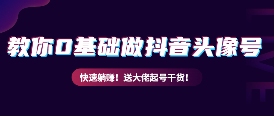 教你从0到1做抖音头像号，快速躺赚！附：大佬起号干货！-甘南项目网