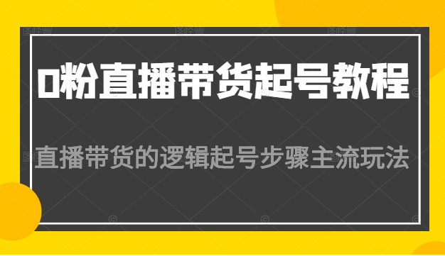 0粉直播带货起号教程，直播带货的逻辑起号步骤主流玩法-甘南项目网