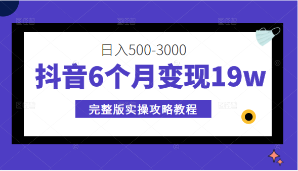 抖音6个月变现19w，日入500-3000，完整版实操攻略教程（视频+文档）-甘南项目网