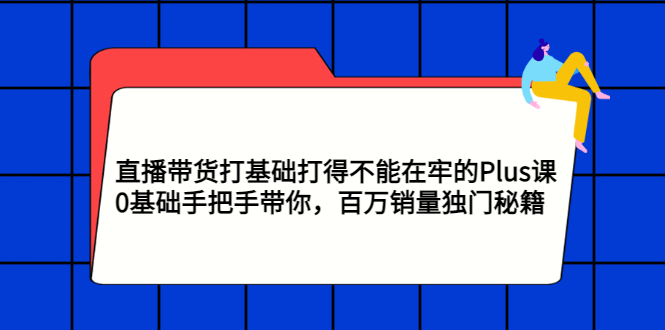 直播带货打基础打得不能在牢的Plus课，0基础手把手带你，百万销量独门秘籍-甘南项目网