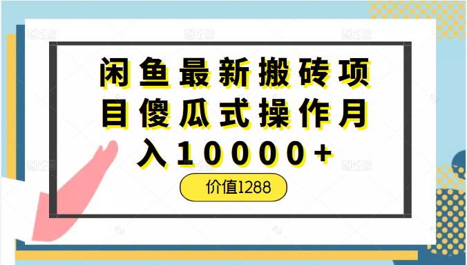 闲鱼最新搬砖项目傻瓜式操作月入10000+，正规稳定不违规，价值1288-甘南项目网