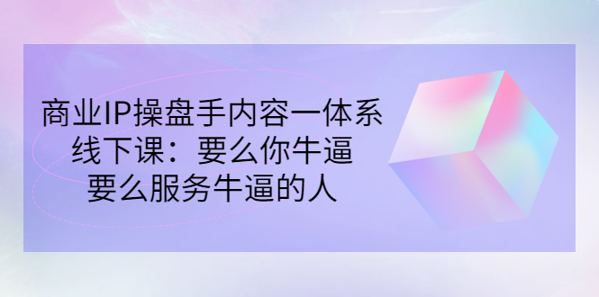 商业IP操盘手内容一体系线下课：要么你牛逼，要么服务牛逼的人（价值16800)-甘南项目网