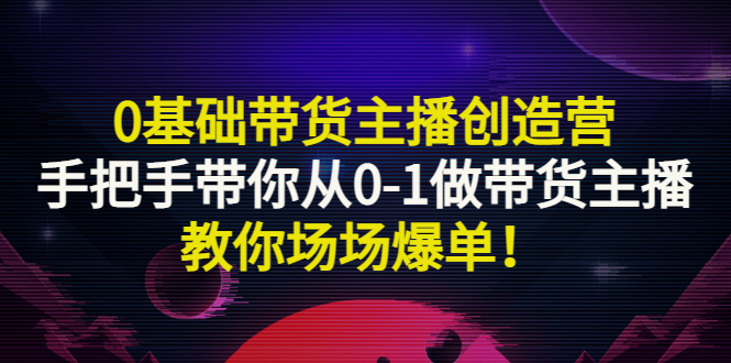 0基础带货主播创造营：手把手带你从0-1做带货主播，教你场场爆单！-甘南项目网