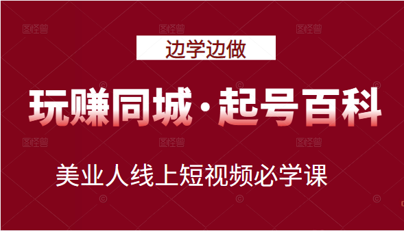 玩赚同城·起号百科：美业人线上短视频必学课，行动落地实操 可以边学边做-甘南项目网