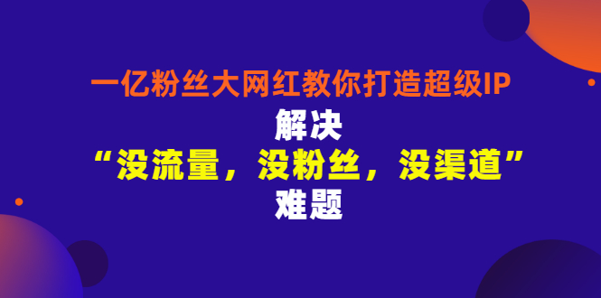 一亿粉丝大网红教你打造超级IP：解决“没流量，没粉丝，没渠道”难题-甘南项目网