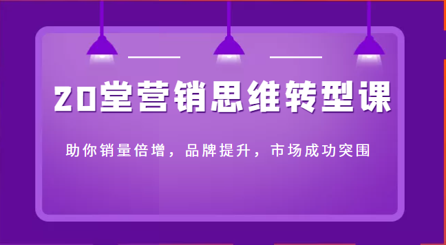 20堂营销思维转型课助你销量倍增，品牌提升，市场成功突围-甘南项目网