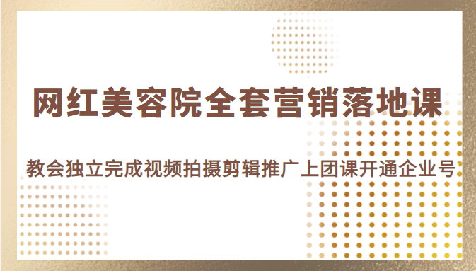 网红美容院全套营销落地课，教会美业人独立完成视频拍摄剪辑推广上团课开通企业号-甘南项目网