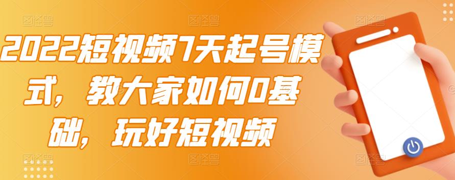 2022短视频7天起号模式，教大家如何0基础，玩好短视频【视频教程】-甘南项目网