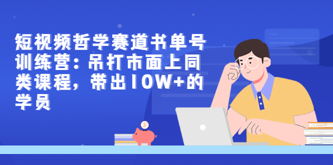 短视频哲学赛道书单号训练营：吊打市面上同类课程，带出10W+的学员-甘南项目网