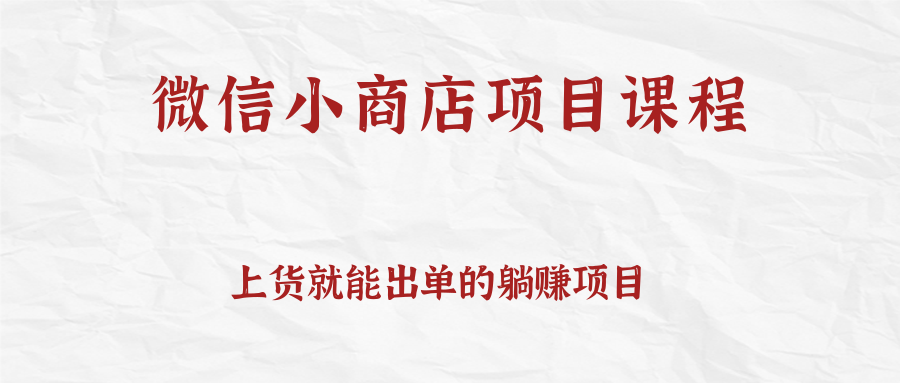 上货就能出单的微信小商店项目课程，坚持上新就有收入，完全躺赚！-甘南项目网