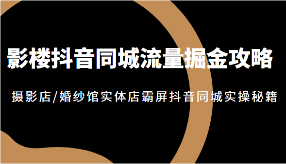 影楼抖音同城流量掘金攻略，摄影店/婚纱馆实体店霸屏抖音同城实操秘籍，价值1980元-甘南项目网