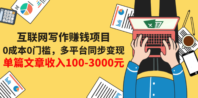 互联网写作变现课，0成本0门槛，多平台同步变现，单篇文章收入100-3000元-甘南项目网