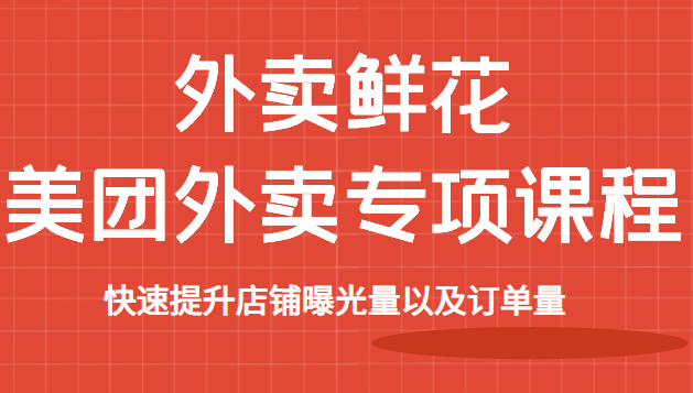 外卖鲜花美团外卖专项课程，快速提升店铺曝光量以及订单量，价值2680元-甘南项目网