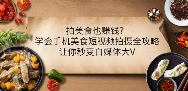 拍美食也赚钱？学会手机美食短视频拍摄全攻略，让你秒变自媒体大V（无水印）-甘南项目网