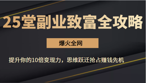 【爆火全网】25堂副业致富全攻略：提升你的10倍变现力，思维跃迁抢占赚钱先机-甘南项目网