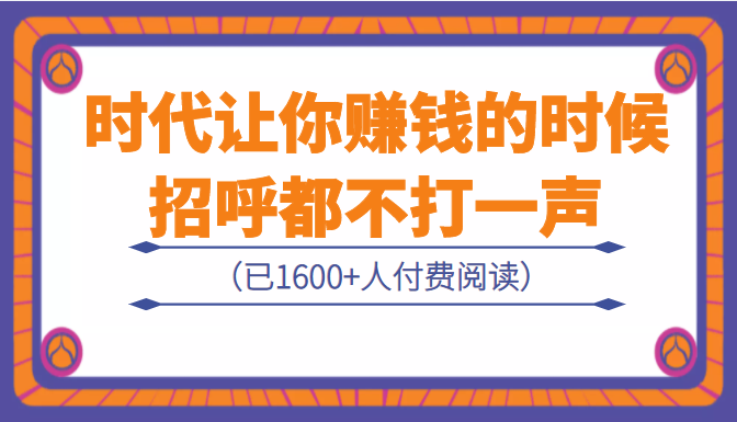 某公众号付费内容：《时代让你赚钱的时候，招呼都不打一声》（已1651人付费）-甘南项目网