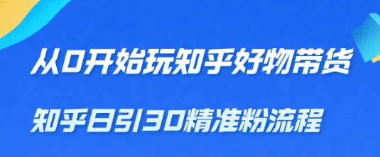 从0开始玩知乎好物带货，教你知乎日引30精准粉流程，轻松月入万元【无水印】-甘南项目网