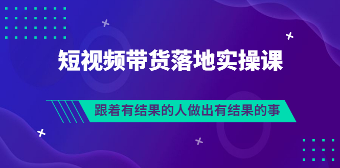 短视频带货落地实操排雷班，跟着有结果的人做出有结果的事-甘南项目网