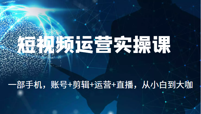 短视频运营实操课，一部手机，账号+剪辑+运营+直播，从小白到大咖-甘南项目网