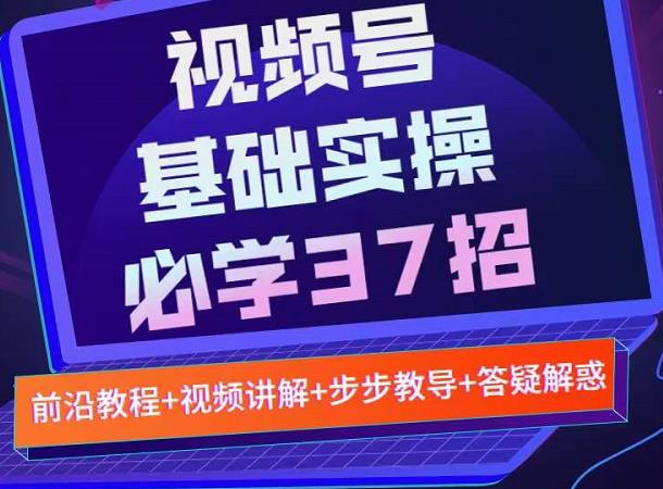 视频号实战基础必学37招，每个步骤都有具体操作流程，简单易懂好操作（无水印）-甘南项目网