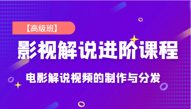 影视解说进阶课程【高级班】独立完成电影解说视频的制作与分发，价值688元-甘南项目网