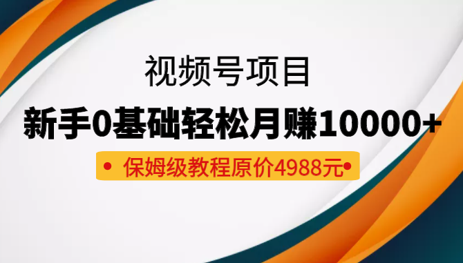 收费4988元的视频号项目，新手0基础轻松月赚10000+，保姆级教程-甘南项目网