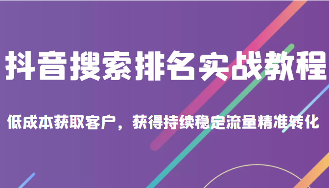 抖音搜索排名实战教程，低成本获取客户，获得持续稳定搜索流量精准转化-甘南项目网