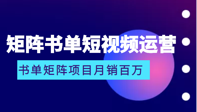 矩阵书单短视频运营系列课程，看书单矩阵项目如何月销百万-甘南项目网