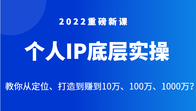 2022重磅新课之个人IP底层实操大课，教你从定位、打造到赚到10万、100万、1000万？-甘南项目网