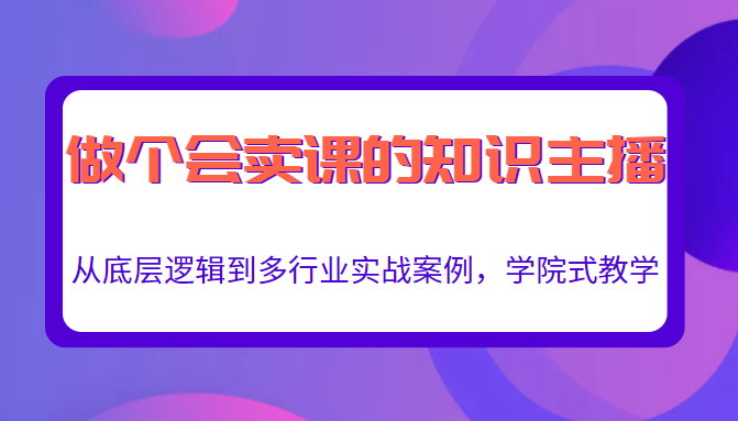 做一个会卖课的知识主播，从底层逻辑到多行业实战案例，学院式教学-甘南项目网