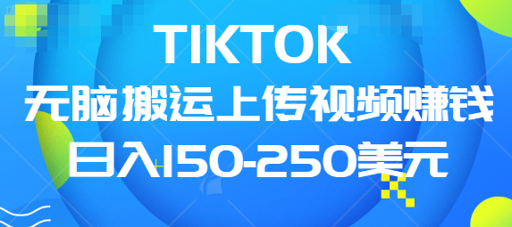 TIKTOK无脑搬运上传视频赚钱，日入150-250美元，小白可做（共两集）-甘南项目网