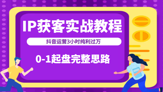 IP获客实战教程之抖音运营3小时纯利过万，0-1起盘完整思路（价值498元）-甘南项目网