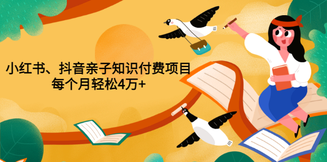 重磅发布小红书、抖音亲子知识付费项目，每个月轻松4万+（价值888元）-甘南项目网