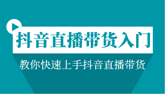 抖音直播带货入门必学教程，教你快速上手抖音直播带货-甘南项目网